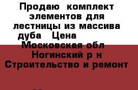 Продаю  комплект элементов для лестницы из массива дуба › Цена ­ 35 000 - Московская обл., Ногинский р-н Строительство и ремонт » Материалы   